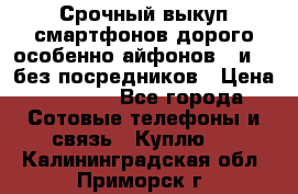 Срочный выкуп смартфонов дорого особенно айфонов 7 и 7  без посредников › Цена ­ 8 990 - Все города Сотовые телефоны и связь » Куплю   . Калининградская обл.,Приморск г.